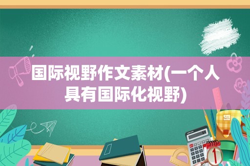 国际视野作文素材(一个人具有国际化视野)