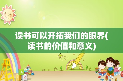 读书可以开拓我们的眼界(读书的价值和意义)