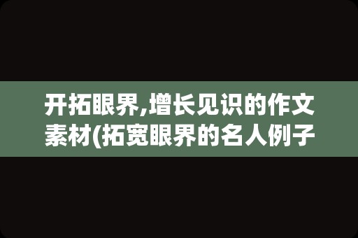 开拓眼界,增长见识的作文素材(拓宽眼界的名人例子)