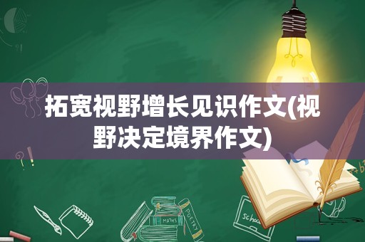 拓宽视野增长见识作文(视野决定境界作文)