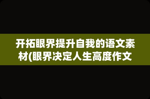 开拓眼界提升自我的语文素材(眼界决定人生高度作文素材)