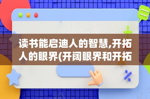 读书能启迪人的智慧,开拓人的眼界(开阔眼界和开拓眼界的区别)