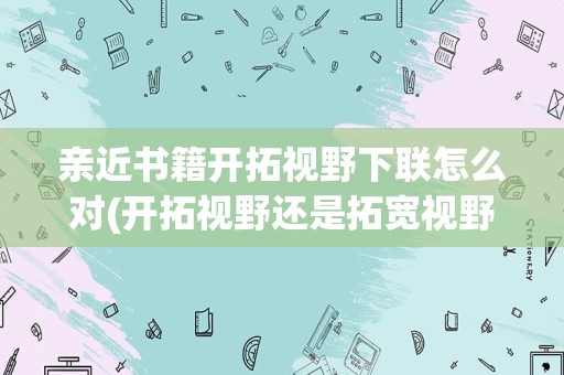 亲近书籍开拓视野下联怎么对(开拓视野还是拓宽视野)