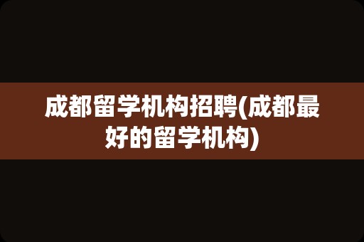 成都留学机构招聘(成都最好的留学机构)