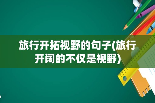 旅行开拓视野的句子(旅行开阔的不仅是视野)