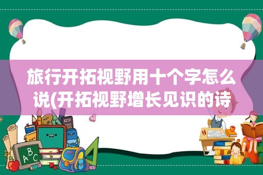 旅行开拓视野用十个字怎么说(开拓视野增长见识的诗句)