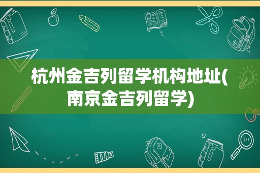 杭州金吉列留学机构地址(南京金吉列留学)