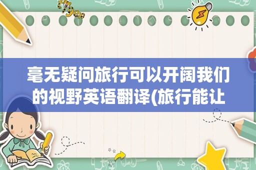 毫无疑问旅行可以开阔我们的视野英语翻译(旅行能让我们看到更精彩的世界英语)