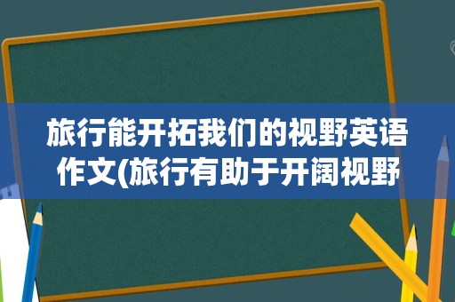 旅行能开拓我们的视野英语作文(旅行有助于开阔视野英语)