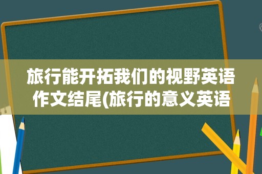 旅行能开拓我们的视野英语作文结尾(旅行的意义英语作文开头)