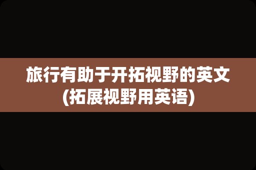 旅行有助于开拓视野的英文(拓展视野用英语)