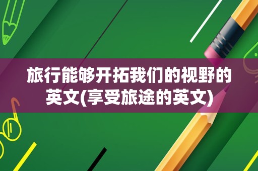 旅行能够开拓我们的视野的英文(享受旅途的英文)