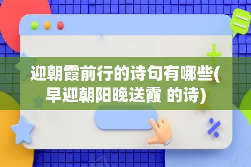 迎朝霞前行的诗句有哪些(早迎朝阳晚送霞 的诗)