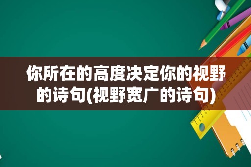 你所在的高度决定你的视野的诗句(视野宽广的诗句)