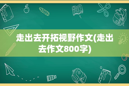走出去开拓视野作文(走出去作文800字)