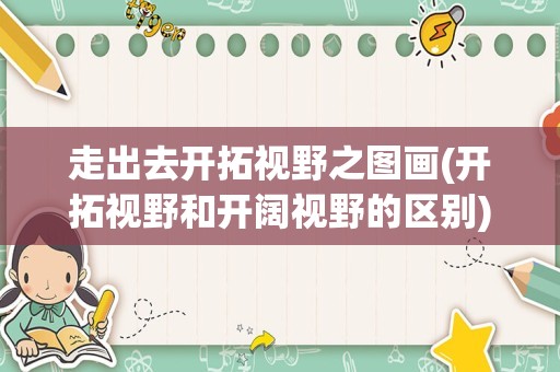 走出去开拓视野之图画(开拓视野和开阔视野的区别)
