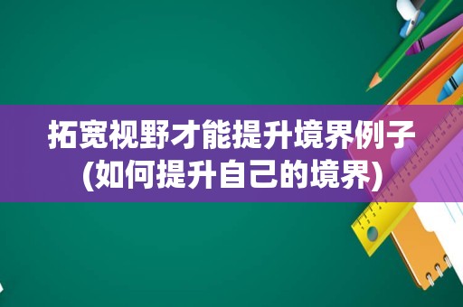 拓宽视野才能提升境界例子(如何提升自己的境界)