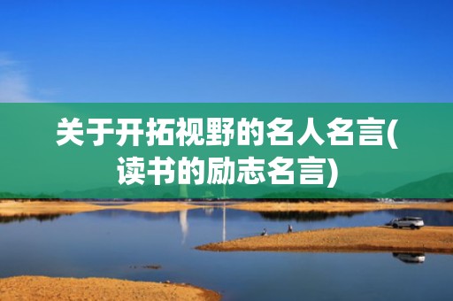 关于开拓视野的名人名言(读书的励志名言)