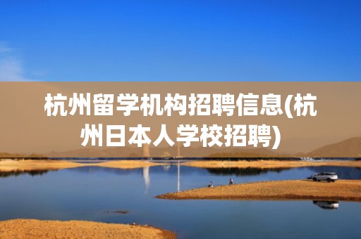 杭州留学机构招聘信息(杭州日本人学校招聘)