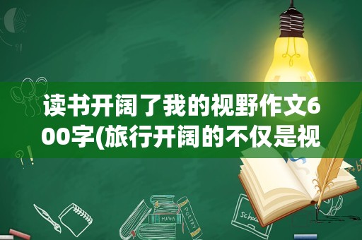 读书开阔了我的视野作文600字(旅行开阔的不仅是视野作文)