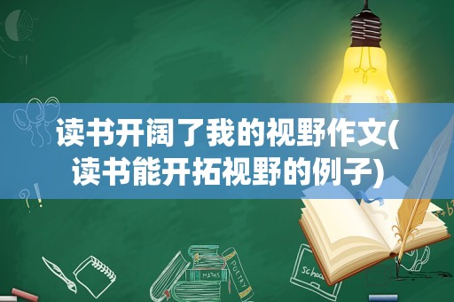 读书开阔了我的视野作文(读书能开拓视野的例子)