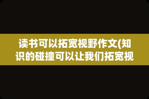 读书可以拓宽视野作文(知识的碰撞可以让我们拓宽视野作文)