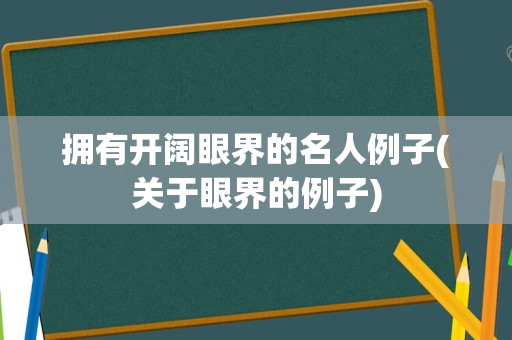 拥有开阔眼界的名人例子(关于眼界的例子)