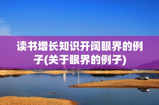 读书增长知识开阔眼界的例子(关于眼界的例子)