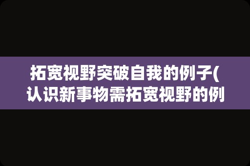 拓宽视野突破自我的例子(认识新事物需拓宽视野的例子)