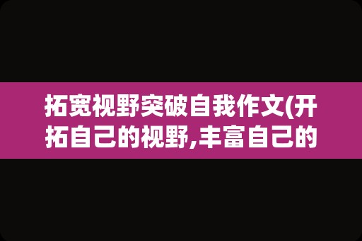 拓宽视野突破自我作文(开拓自己的视野,丰富自己的)