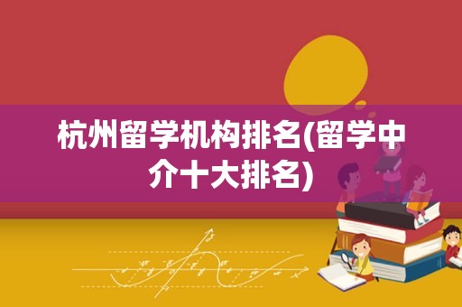 杭州留学机构排名(留学中介十大排名)