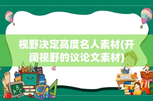 视野决定高度名人素材(开阔视野的议论文素材)