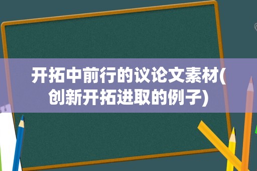 开拓中前行的议论文素材(创新开拓进取的例子)