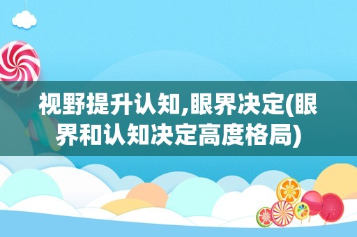视野提升认知,眼界决定(眼界和认知决定高度格局)