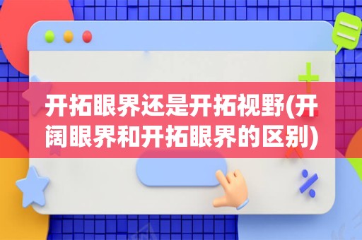 开拓眼界还是开拓视野(开阔眼界和开拓眼界的区别)