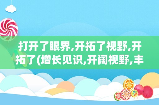 打开了眼界,开拓了视野,开拓了(增长见识,开阔视野,丰富眼界)