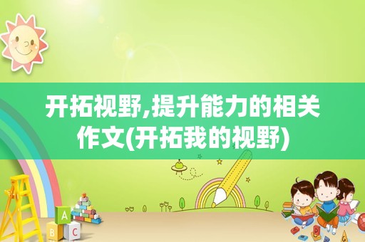 开拓视野,提升能力的相关作文(开拓我的视野)