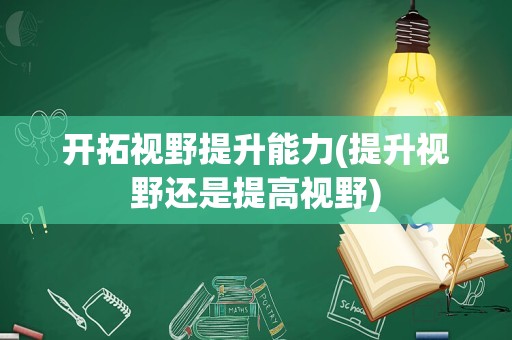 开拓视野提升能力(提升视野还是提高视野)