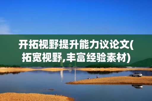 开拓视野提升能力议论文(拓宽视野,丰富经验素材)