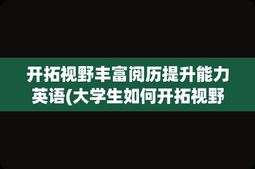开拓视野丰富阅历提升能力英语(大学生如何开拓视野)