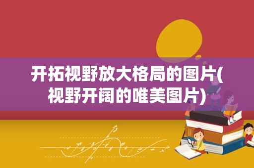 开拓视野放大格局的图片(视野开阔的唯美图片)