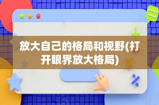 放大自己的格局和视野(打开眼界放大格局)