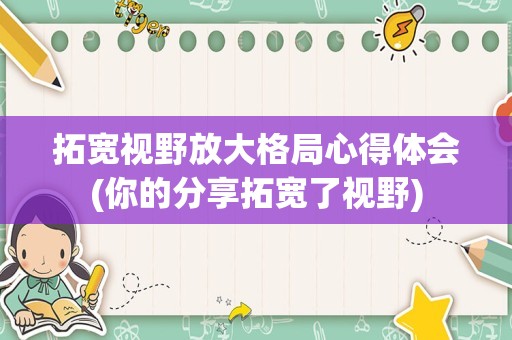 拓宽视野放大格局心得体会(你的分享拓宽了视野)