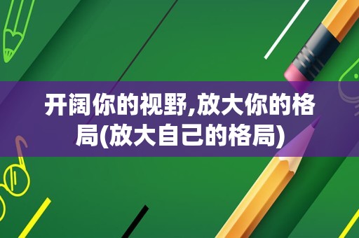 开阔你的视野,放大你的格局(放大自己的格局)