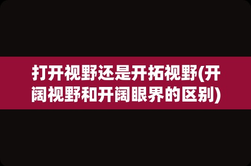 打开视野还是开拓视野(开阔视野和开阔眼界的区别)