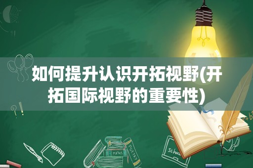 如何提升认识开拓视野(开拓国际视野的重要性)