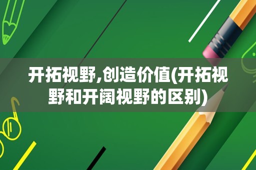开拓视野,创造价值(开拓视野和开阔视野的区别)