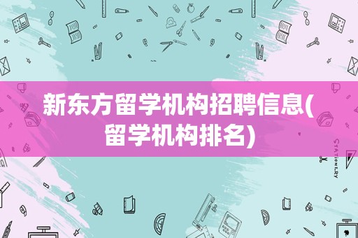 新东方留学机构招聘信息(留学机构排名)