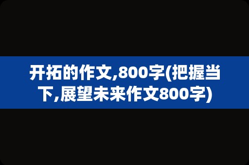 开拓的作文,800字(把握当下,展望未来作文800字)
