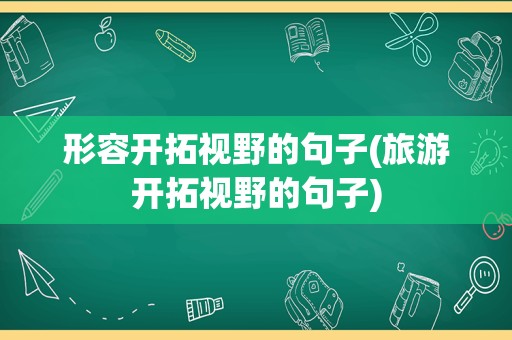 形容开拓视野的句子(旅游开拓视野的句子)